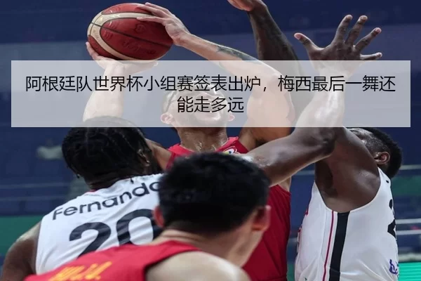 阿根廷队世界杯小组赛签表出炉，梅西最后一舞还能走多远